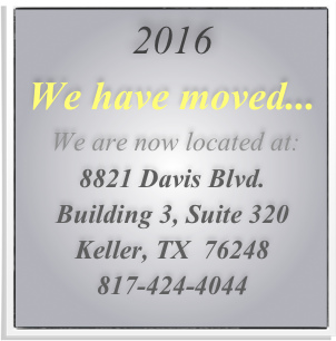 2016 
We have moved...
 We are now located at:
8821 Davis Blvd.
Building 3, Suite 320
Keller, TX  76248
817-424-4044